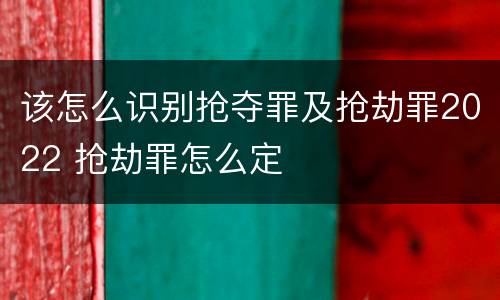 该怎么识别抢夺罪及抢劫罪2022 抢劫罪怎么定