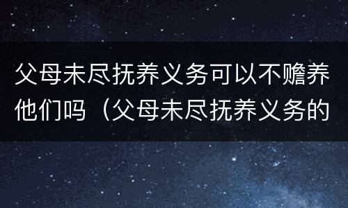 父母未尽抚养义务可以不赡养他们吗（父母未尽抚养义务的法律后果）