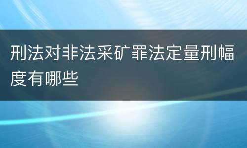 刑法对非法采矿罪法定量刑幅度有哪些