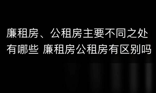 廉租房、公租房主要不同之处有哪些 廉租房公租房有区别吗