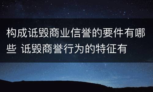 构成诋毁商业信誉的要件有哪些 诋毁商誉行为的特征有