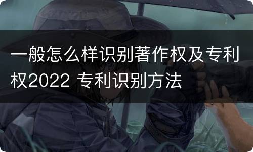 一般怎么样识别著作权及专利权2022 专利识别方法