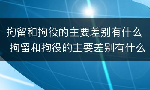 拘留和拘役的主要差别有什么 拘留和拘役的主要差别有什么不一样