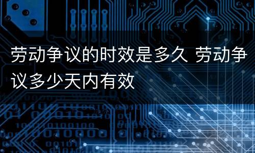 劳动争议的时效是多久 劳动争议多少天内有效