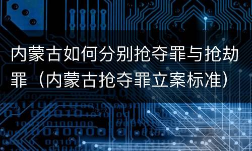内蒙古如何分别抢夺罪与抢劫罪（内蒙古抢夺罪立案标准）