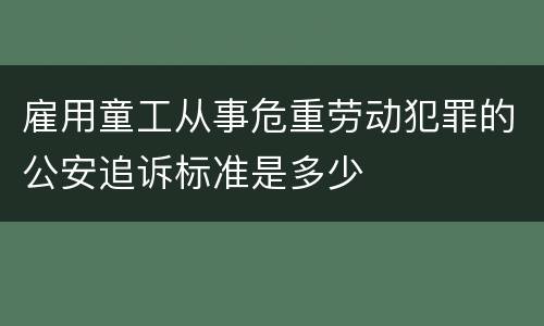 雇用童工从事危重劳动犯罪的公安追诉标准是多少