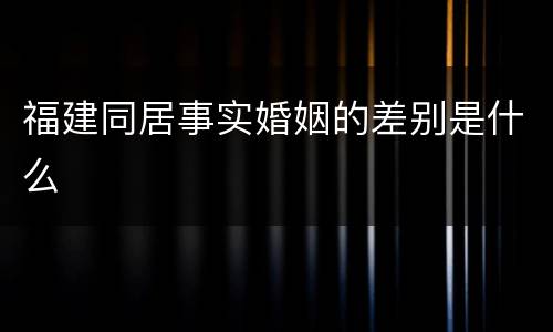 福建同居事实婚姻的差别是什么