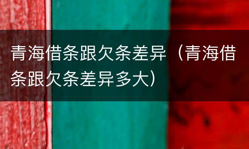 青海借条跟欠条差异（青海借条跟欠条差异多大）