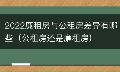 2022廉租房与公租房差异有哪些（公租房还是廉租房）