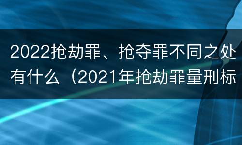 2022抢劫罪、抢夺罪不同之处有什么（2021年抢劫罪量刑标准）