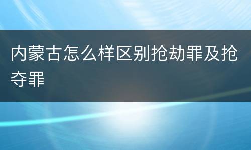 内蒙古怎么样区别抢劫罪及抢夺罪