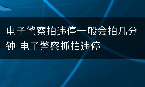 电子警察拍违停一般会拍几分钟 电子警察抓拍违停