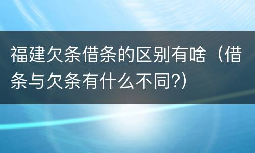 福建欠条借条的区别有啥（借条与欠条有什么不同?）