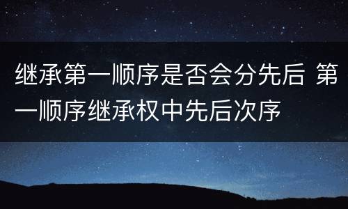继承第一顺序是否会分先后 第一顺序继承权中先后次序