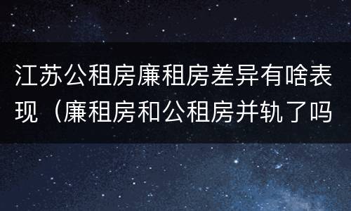 江苏公租房廉租房差异有啥表现（廉租房和公租房并轨了吗）