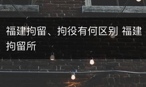 福建拘留、拘役有何区别 福建拘留所