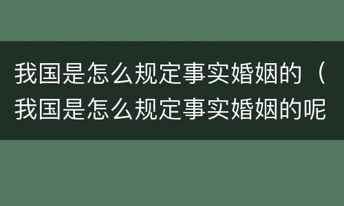 我国是怎么规定事实婚姻的（我国是怎么规定事实婚姻的呢）