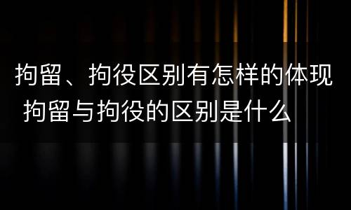 拘留、拘役区别有怎样的体现 拘留与拘役的区别是什么