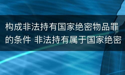 构成非法持有国家绝密物品罪的条件 非法持有属于国家绝密