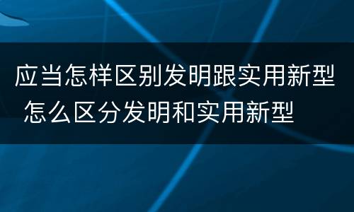 应当怎样区别发明跟实用新型 怎么区分发明和实用新型