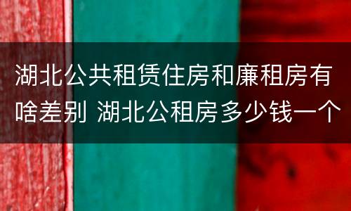湖北公共租赁住房和廉租房有啥差别 湖北公租房多少钱一个月