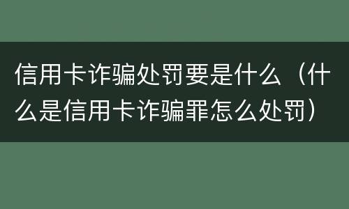 信用卡诈骗处罚要是什么（什么是信用卡诈骗罪怎么处罚）