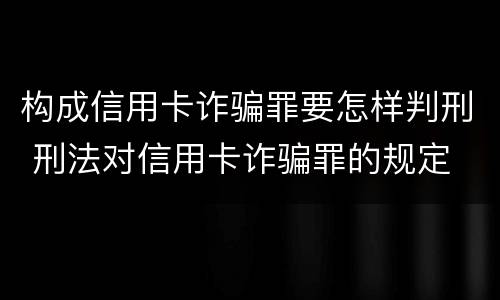 构成信用卡诈骗罪要怎样判刑 刑法对信用卡诈骗罪的规定