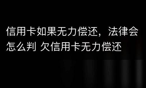 信用卡如果无力偿还，法律会怎么判 欠信用卡无力偿还