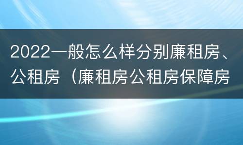 2022一般怎么样分别廉租房、公租房（廉租房公租房保障房新政策）