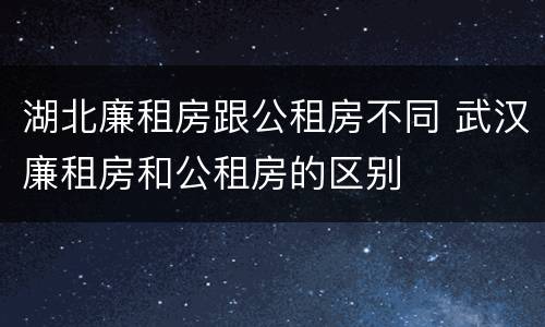 湖北廉租房跟公租房不同 武汉廉租房和公租房的区别