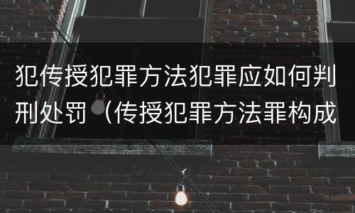 犯传授犯罪方法犯罪应如何判刑处罚（传授犯罪方法罪构成要件）