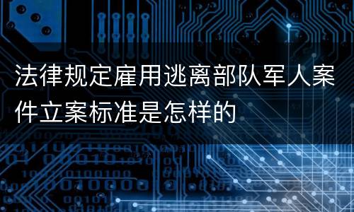 法律规定雇用逃离部队军人案件立案标准是怎样的