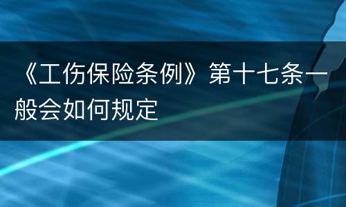 《工伤保险条例》第十七条一般会如何规定