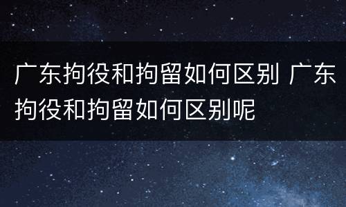 广东拘役和拘留如何区别 广东拘役和拘留如何区别呢
