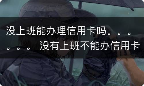 没上班能办理信用卡吗。。。。。。 没有上班不能办信用卡吗