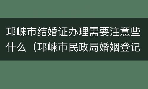 邛崃市结婚证办理需要注意些什么（邛崃市民政局婚姻登记处电话）