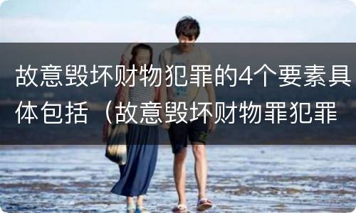 故意毁坏财物犯罪的4个要素具体包括（故意毁坏财物罪犯罪构成要件）