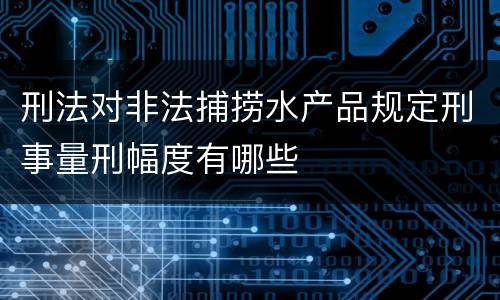 刑法对非法捕捞水产品规定刑事量刑幅度有哪些