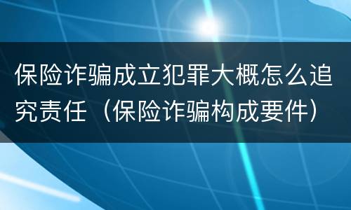 保险诈骗成立犯罪大概怎么追究责任（保险诈骗构成要件）