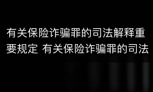 有关保险诈骗罪的司法解释重要规定 有关保险诈骗罪的司法解释重要规定是