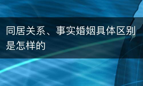 同居关系、事实婚姻具体区别是怎样的
