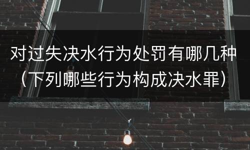 对过失决水行为处罚有哪几种（下列哪些行为构成决水罪）