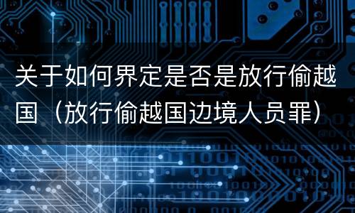 关于如何界定是否是放行偷越国（放行偷越国边境人员罪）