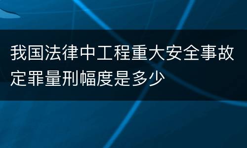 我国法律中工程重大安全事故定罪量刑幅度是多少