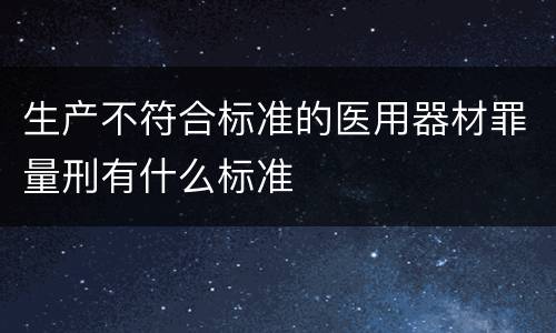 生产不符合标准的医用器材罪量刑有什么标准