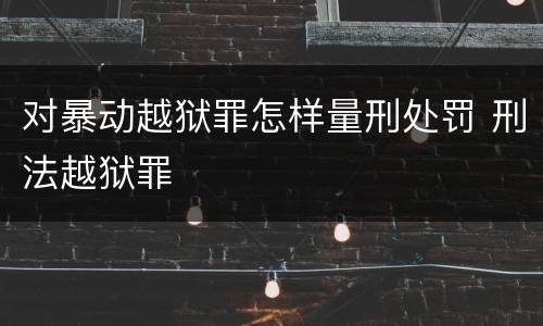 对暴动越狱罪怎样量刑处罚 刑法越狱罪
