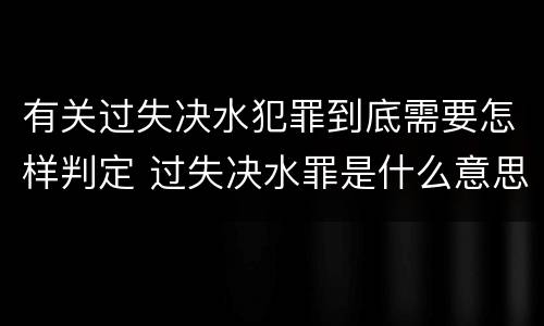 有关过失决水犯罪到底需要怎样判定 过失决水罪是什么意思