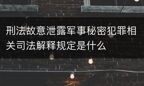 刑法故意泄露军事秘密犯罪相关司法解释规定是什么