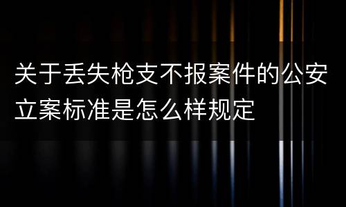 关于丢失枪支不报案件的公安立案标准是怎么样规定