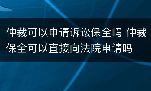 仲裁可以申请诉讼保全吗 仲裁保全可以直接向法院申请吗